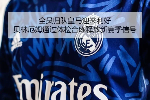 全员归队皇马迎来利好 贝林厄姆通过体检合练释放新赛季信号